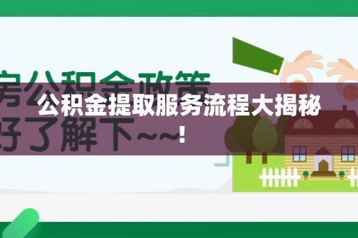 诏安公积金提取服务流程大揭秘! 诏安公积金提取服务流程大揭秘!