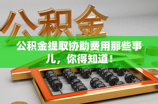 诏安公积金提取协助费用那些事儿，你得知道！