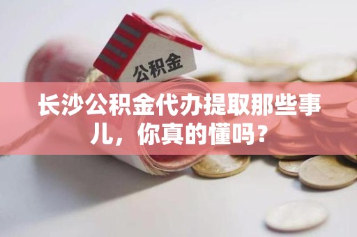 诏安长沙公积金代办提取那些事儿，你真的懂吗？