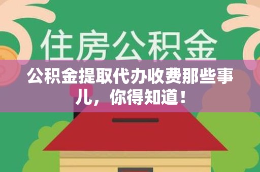 诏安公积金提取代办收费那些事儿，你得知道！