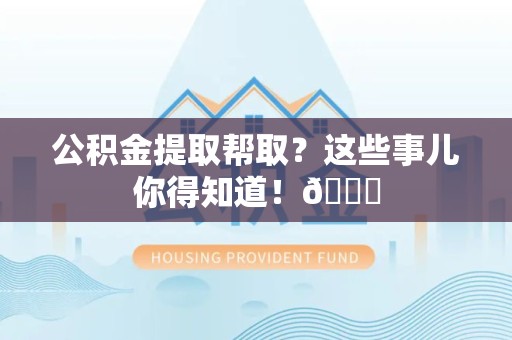 诏安公积金提取帮取？这些事儿你得知道！😎