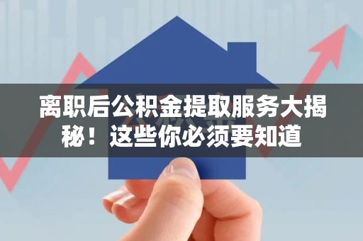 诏安离职后公积金提取服务大揭秘！这些你必须要知道