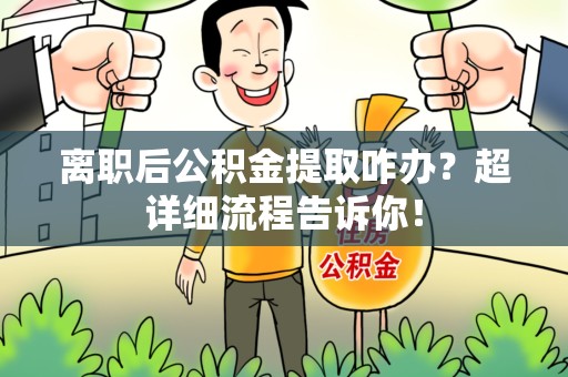 诏安离职后公积金提取咋办？超详细流程告诉你！