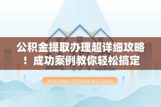 诏安公积金提取办理超详细攻略！成功案例教你轻松搞定