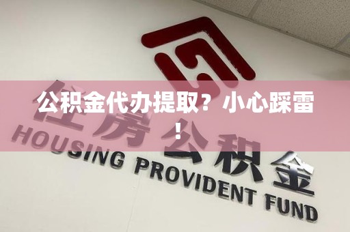 诏安公积金代办提取？小心踩雷！