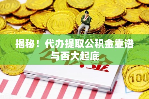 诏安揭秘!代办提取公积金靠谱与否大起底 诏安揭秘!代办提取公积金靠谱与否大起底