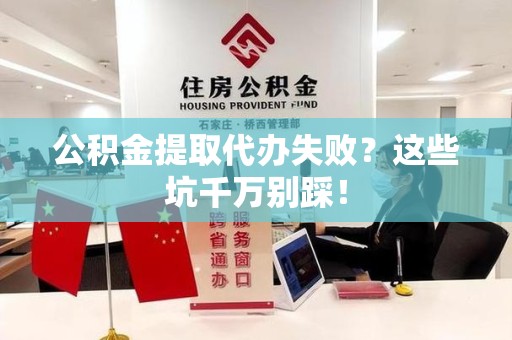 诏安公积金提取代办失败？这些坑千万别踩！