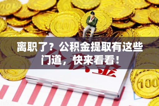 诏安离职了？公积金提取有这些门道，快来看看！