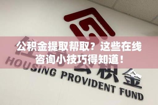 诏安公积金提取帮取？这些在线咨询小技巧得知道！