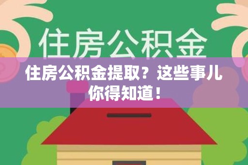 诏安住房公积金提取？这些事儿你得知道！