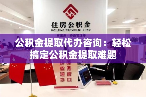 诏安公积金提取代办咨询：轻松搞定公积金提取难题