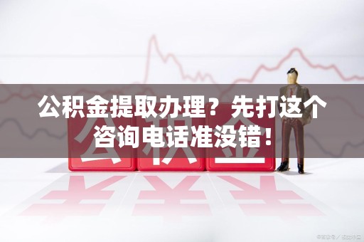 诏安公积金提取办理？先打这个咨询电话准没错！
