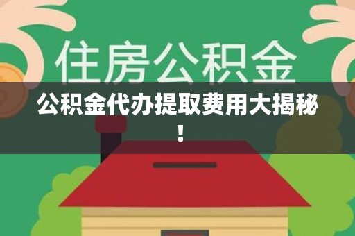 诏安公积金代办提取费用大揭秘！