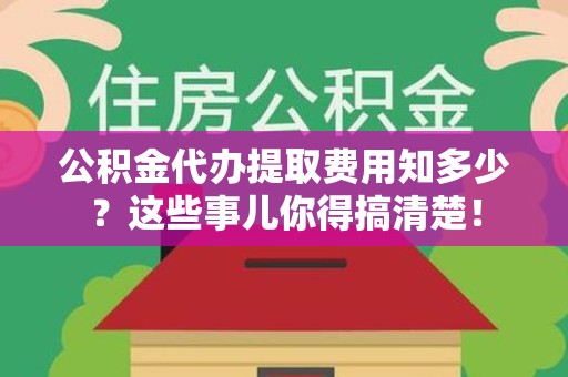 诏安公积金代办提取费用知多少?这些事儿你得搞清楚! 诏安公积金代办提取费用知多少?这些事儿你得搞清楚!