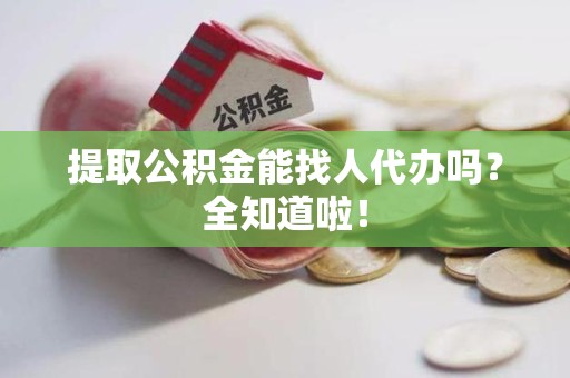 诏安提取公积金能找人代办吗？全知道啦！