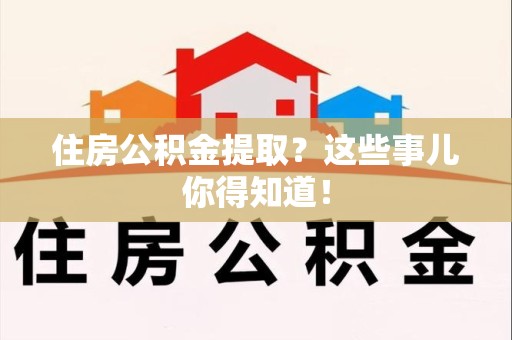 诏安住房公积金提取？这些事儿你得知道！