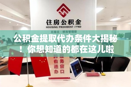 诏安公积金提取代办条件大揭秘！你想知道的都在这儿啦