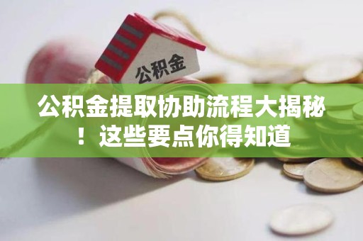 诏安公积金提取协助流程大揭秘！这些要点你得知道