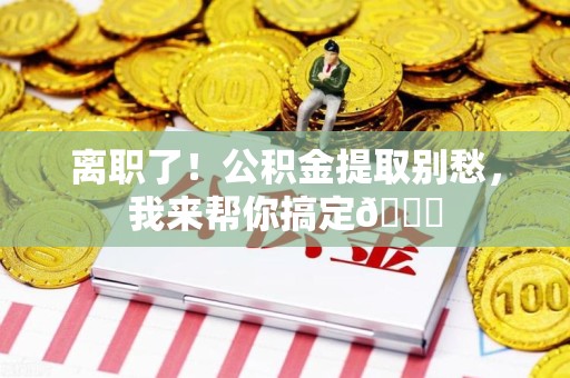 诏安离职了！公积金提取别愁，我来帮你搞定😎