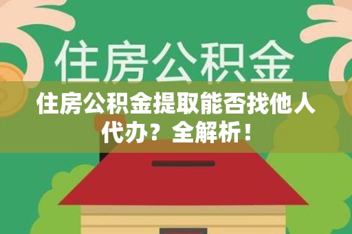 诏安住房公积金提取能否找他人代办？全解析！