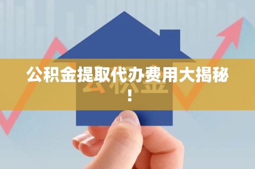 诏安公积金提取代办费用大揭秘！