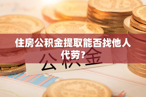 诏安住房公积金提取能否找他人代劳? 诏安住房公积金提取能否找他人代劳?