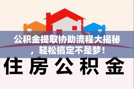 诏安公积金提取协助流程大揭秘，轻松搞定不是梦！