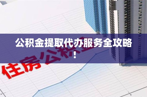 诏安公积金提取代办服务全攻略！