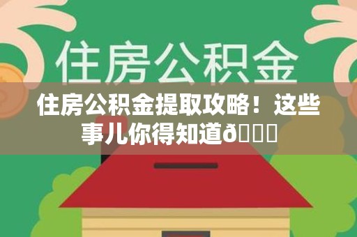 诏安住房公积金提取攻略!这些事儿你得知道😎 诏安住房公积金提取攻略!这些事儿你得知道😎