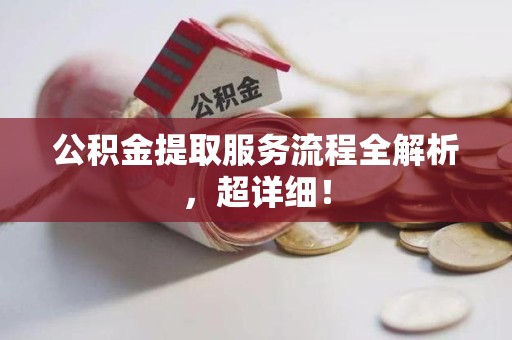 诏安公积金提取服务流程全解析，超详细！
