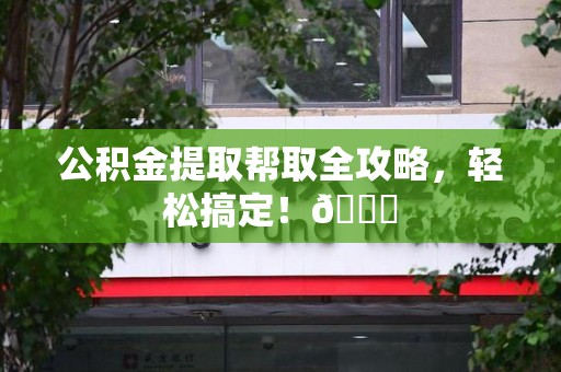 诏安公积金提取帮取全攻略，轻松搞定！😎