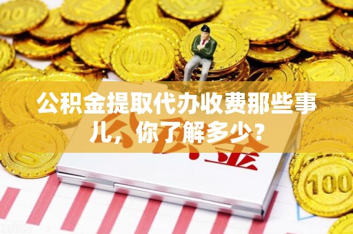 诏安公积金提取代办收费那些事儿，你了解多少？