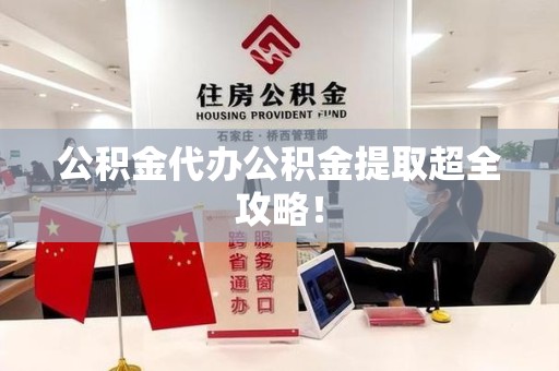 诏安公积金代办公积金提取超全攻略！
