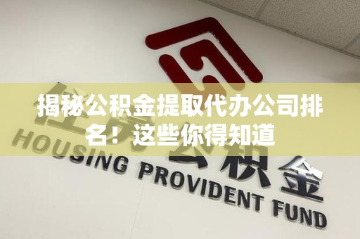 诏安揭秘公积金提取代办公司排名!这些你得知道 诏安揭秘公积金提取代办公司排名!这些你得知道