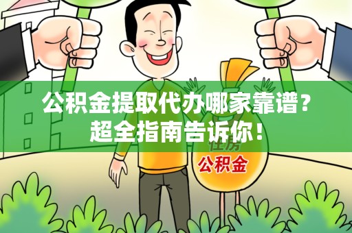 诏安公积金提取代办哪家靠谱？超全指南告诉你！