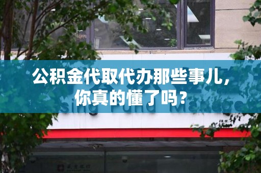 诏安公积金代取代办那些事儿，你真的懂了吗？