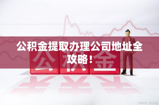 诏安公积金提取办理公司地址全攻略！