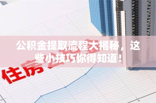诏安公积金提取流程大揭秘，这些小技巧你得知道！