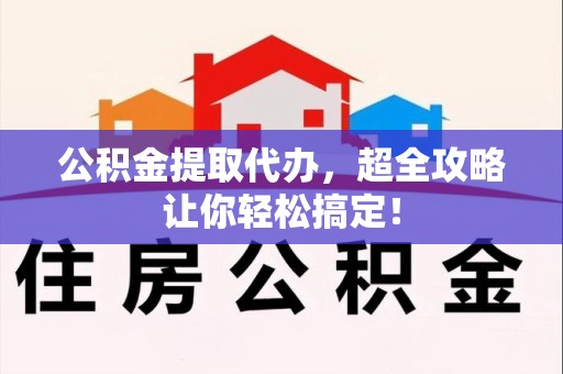 诏安公积金提取代办，超全攻略让你轻松搞定！