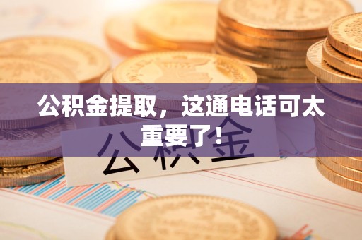诏安公积金提取，这通电话可太重要了！