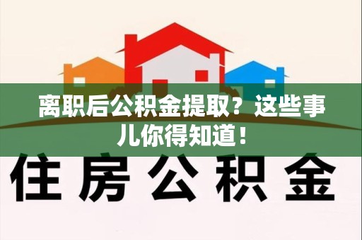 诏安离职后公积金提取？这些事儿你得知道！