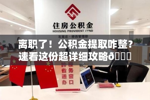 诏安离职了！公积金提取咋整？速看这份超详细攻略😎
