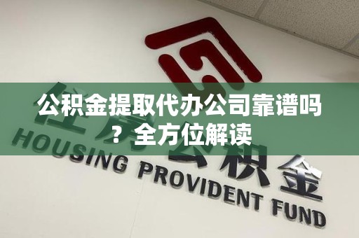 诏安公积金提取代办公司靠谱吗？全方位解读