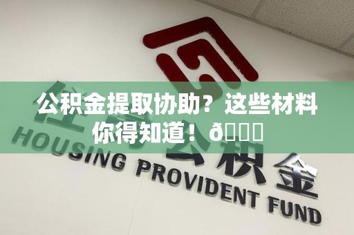 诏安公积金提取协助？这些材料你得知道！😎