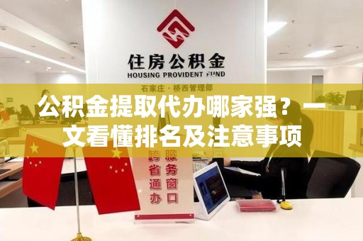 诏安公积金提取代办哪家强?一文看懂排名及注意事项 诏安公积金提取代办哪家强?一文看懂排名及注意事项