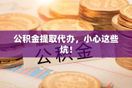 诏安公积金提取代办，小心这些坑！
