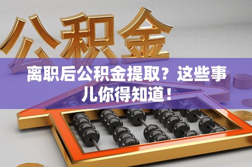 诏安离职后公积金提取？这些事儿你得知道！