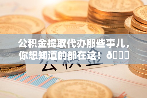 诏安公积金提取代办那些事儿，你想知道的都在这！😎