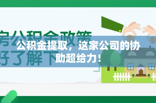 诏安公积金提取，这家公司的协助超给力！