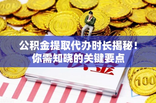 诏安公积金提取代办时长揭秘！你需知晓的关键要点